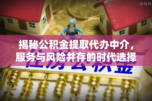 内埔揭秘公积金提取代办中介，服务与风险并存的时代选择