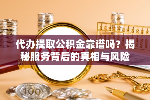 内埔代办提取公积金靠谱吗？揭秘服务背后的真相与风险