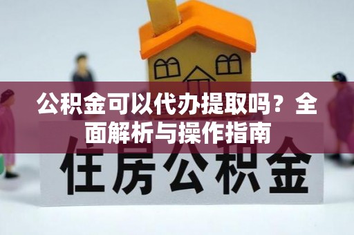 内埔公积金可以代办提取吗？全面解析与操作指南