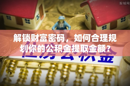 内埔解锁财富密码，如何合理规划你的公积金提取金额？