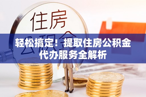内埔轻松搞定！提取住房公积金代办服务全解析