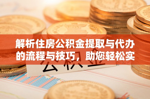 内埔解析住房公积金提取与代办的流程与技巧，助您轻松实现资金流动