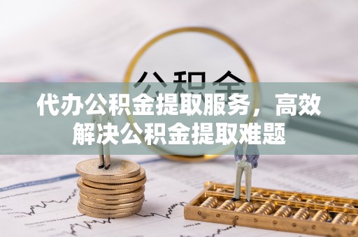 内埔代办公积金提取服务，高效解决公积金提取难题