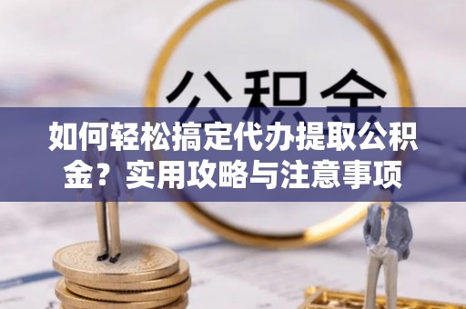 内埔如何轻松搞定代办提取公积金？实用攻略与注意事项