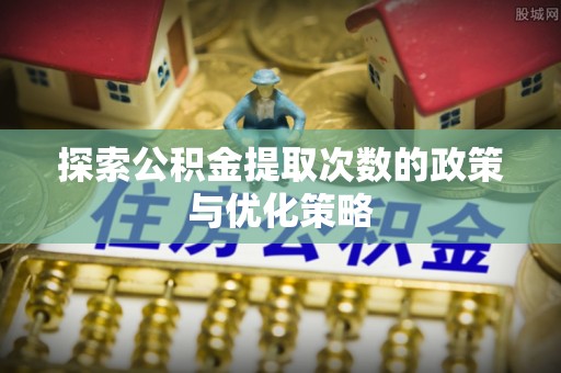 内埔探索公积金提取次数的政策与优化策略