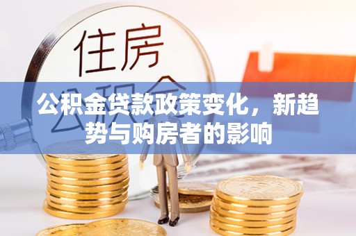 内埔公积金贷款政策变化，新趋势与购房者的影响