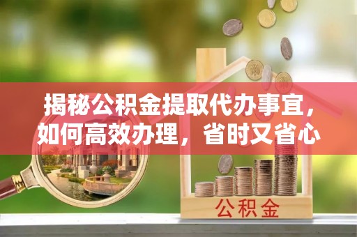 内埔揭秘公积金提取代办事宜，如何高效办理，省时又省心？