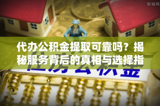 内埔代办公积金提取可靠吗？揭秘服务背后的真相与选择指南