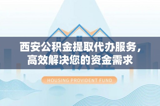 内埔西安公积金提取代办服务，高效解决您的资金需求