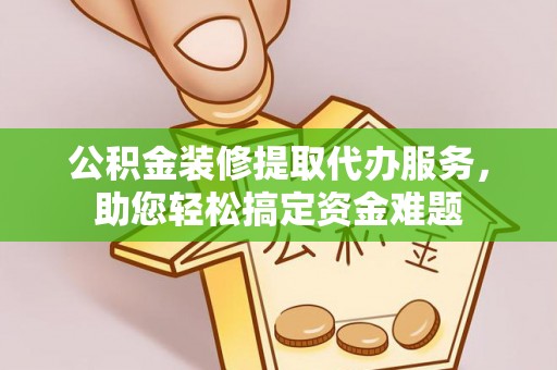 内埔公积金装修提取代办服务，助您轻松搞定资金难题