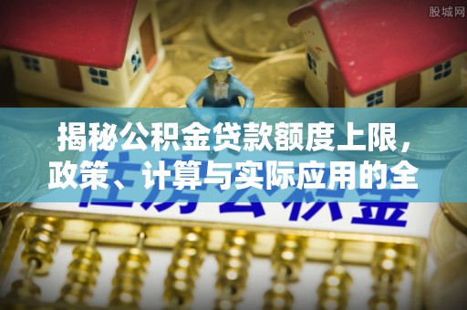 内埔揭秘公积金贷款额度上限，政策、计算与实际应用的全面解析
