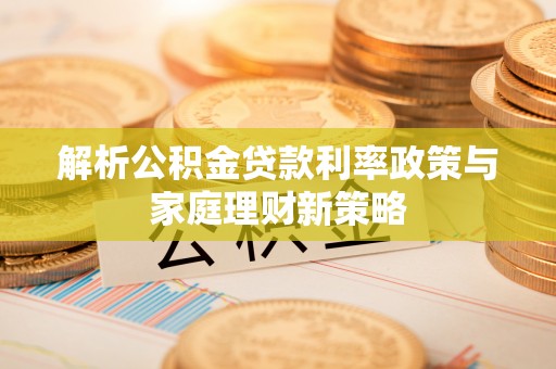 内埔解析公积金贷款利率政策与家庭理财新策略