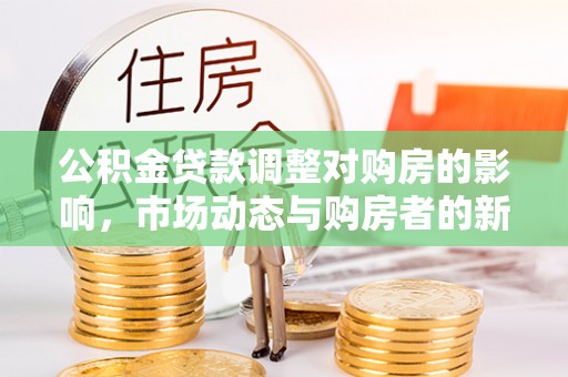 内埔公积金贷款调整对购房的影响，市场动态与购房者的新选择