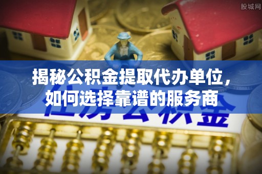 内埔揭秘公积金提取代办单位，如何选择靠谱的服务商