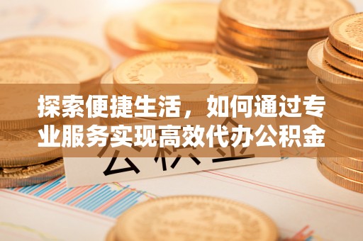 内埔探索便捷生活，如何通过专业服务实现高效代办公积金提取