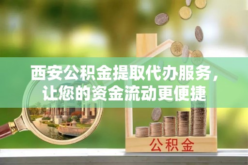 内埔西安公积金提取代办服务，让您的资金流动更便捷