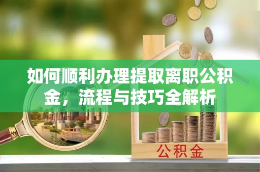 内埔如何顺利办理提取离职公积金，流程与技巧全解析