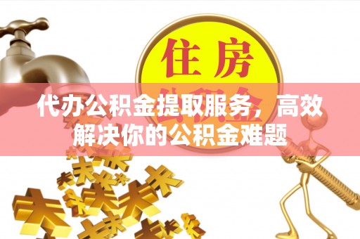 内埔代办公积金提取服务，高效解决你的公积金难题
