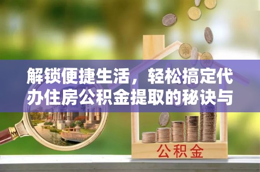内埔解锁便捷生活，轻松搞定代办住房公积金提取的秘诀与技巧