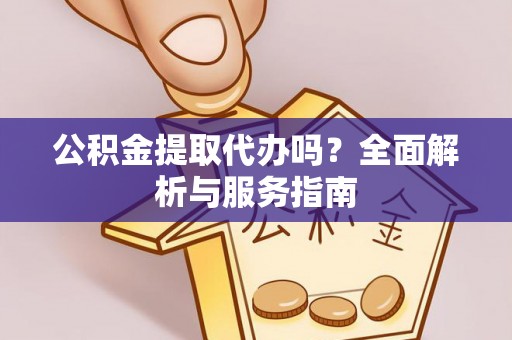 内埔公积金提取代办吗？全面解析与服务指南