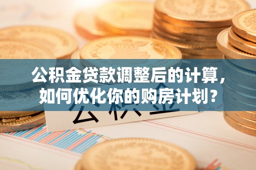 内埔公积金贷款调整后的计算，如何优化你的购房计划？