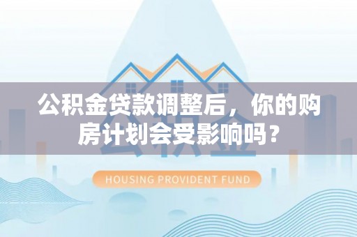 内埔公积金贷款调整后，你的购房计划会受影响吗？