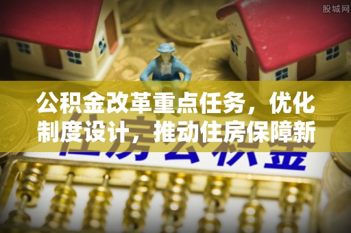 内埔公积金改革重点任务，优化制度设计，推动住房保障新发展