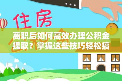 内埔离职后如何高效办理公积金提取？掌握这些技巧轻松搞定