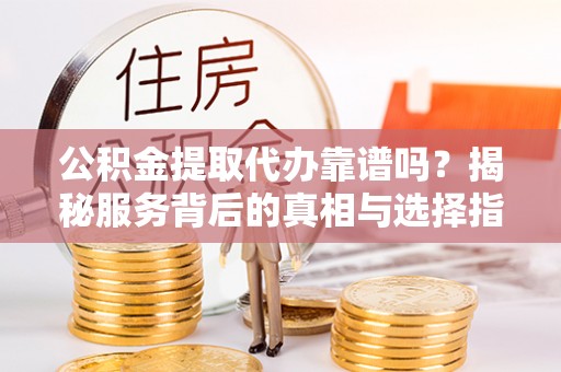 内埔公积金提取代办靠谱吗？揭秘服务背后的真相与选择指南