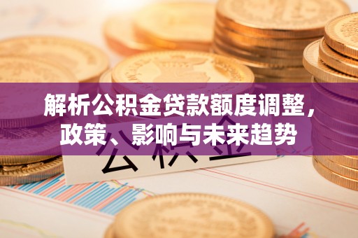 内埔解析公积金贷款额度调整，政策、影响与未来趋势