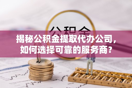 内埔揭秘公积金提取代办公司，如何选择可靠的服务商？