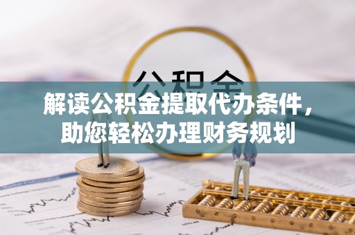 内埔解读公积金提取代办条件，助您轻松办理财务规划