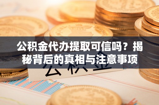 内埔公积金代办提取可信吗？揭秘背后的真相与注意事项