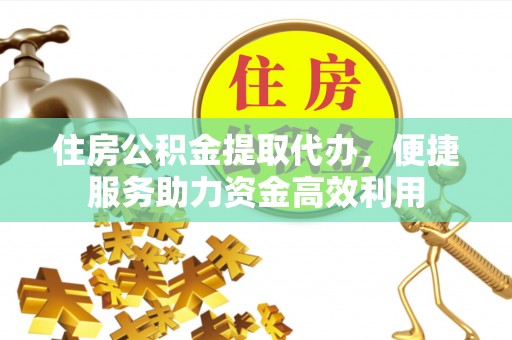 内埔住房公积金提取代办，便捷服务助力资金高效利用
