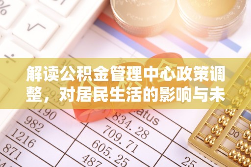内埔解读公积金管理中心政策调整，对居民生活的影响与未来展望