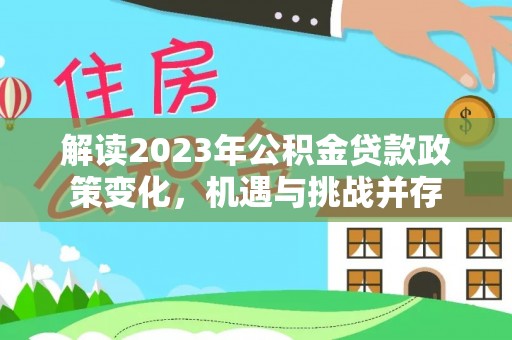 内埔解读2023年公积金贷款政策变化，机遇与挑战并存