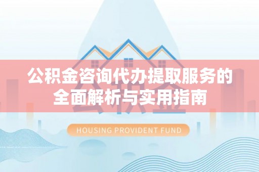 内埔公积金咨询代办提取服务的全面解析与实用指南