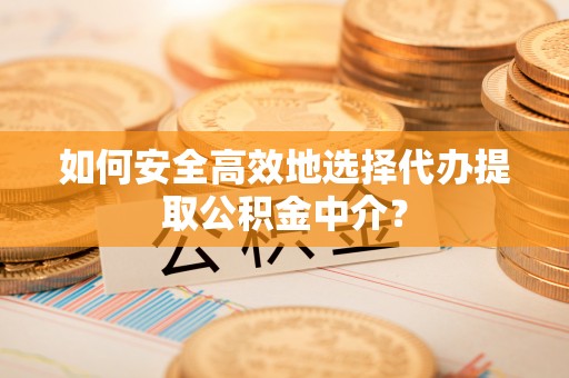 内埔如何安全高效地选择代办提取公积金中介？