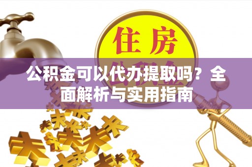 内埔公积金可以代办提取吗？全面解析与实用指南