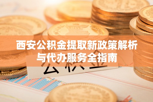 内埔西安公积金提取新政策解析与代办服务全指南