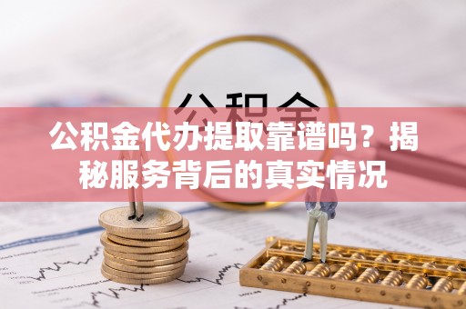 内埔公积金代办提取靠谱吗？揭秘服务背后的真实情况