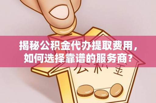 内埔揭秘公积金代办提取费用，如何选择靠谱的服务商？