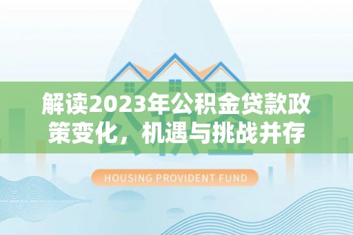内埔解读2023年公积金贷款政策变化，机遇与挑战并存