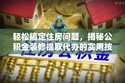 内埔轻松搞定住房问题，揭秘公积金装修提取代办的实用技巧