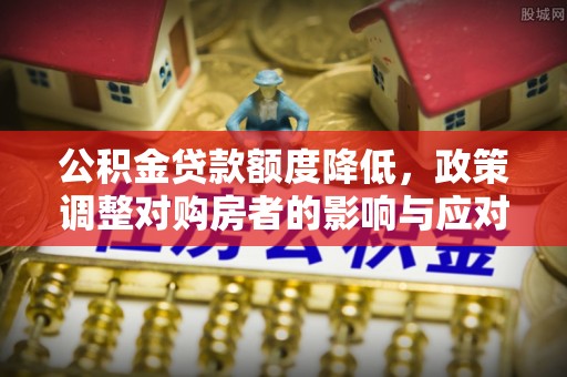 内埔公积金贷款额度降低，政策调整对购房者的影响与应对策略
