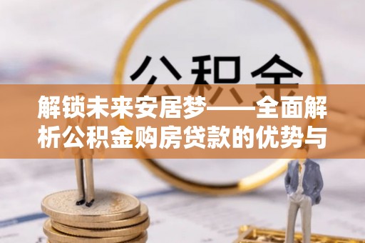 内埔解锁未来安居梦——全面解析公积金购房贷款的优势与策略
