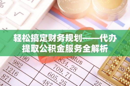 内埔轻松搞定财务规划——代办提取公积金服务全解析