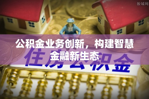 内埔公积金业务创新，构建智慧金融新生态