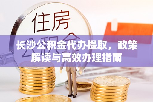 内埔长沙公积金代办提取，政策解读与高效办理指南