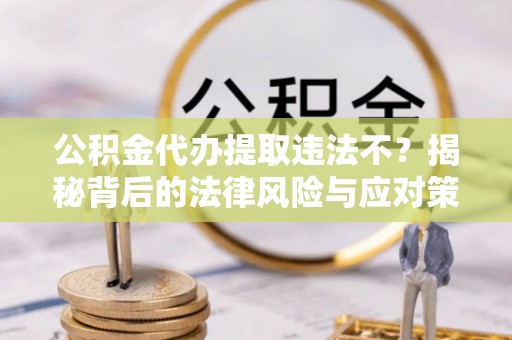 内埔公积金代办提取违法不？揭秘背后的法律风险与应对策略
